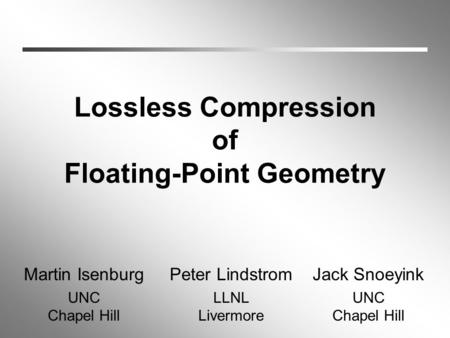Lossless Compression of Floating-Point Geometry Martin Isenburg UNC Chapel Hill Peter Lindstrom LLNL Livermore Jack Snoeyink UNC Chapel Hill.
