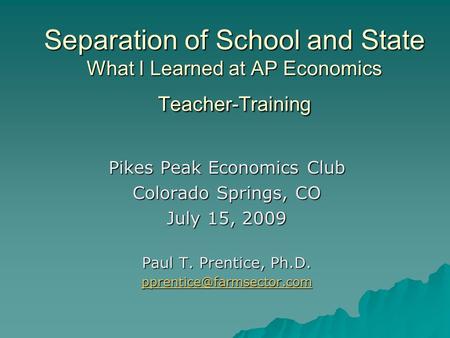 Separation of School and State What I Learned at AP Economics Teacher-Training Pikes Peak Economics Club Colorado Springs, CO July 15, 2009 Paul T. Prentice,