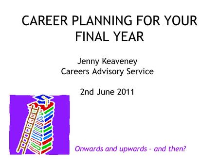 CAREER PLANNING FOR YOUR FINAL YEAR Jenny Keaveney Careers Advisory Service 2nd June 2011 Onwards and upwards – and then?