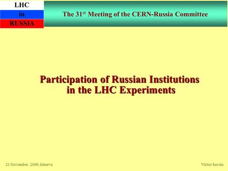 The 31 st Meeting of the CERN-Russia Committee Participation of Russian Institutions in the LHC Experiments 21 November 2009, Geneva Victor Savrin LHC.