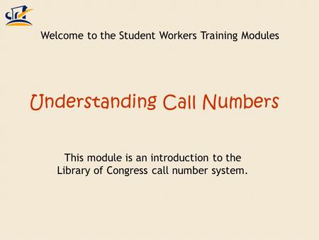 Understanding Call Numbers This module is an introduction to the Library of Congress call number system. Welcome to the Student Workers Training Modules.