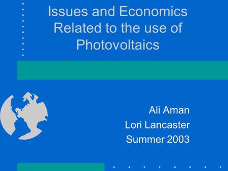 Issues and Economics Related to the use of Photovoltaics Ali Aman Lori Lancaster Summer 2003.