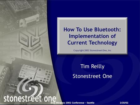 IEEE Wireless 2002 Conference - Seattle2/25/02 How To Use Bluetooth: Implementation of Current Technology Copyright 2002 Stonestreet One, Inc Tim Reilly.