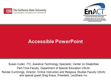 Accessible PowerPoint Susan Cullen, ITC, Assistive Technology Specialist, Center on Disabilities Part-Time Faculty, Department of Special Education CSUN;