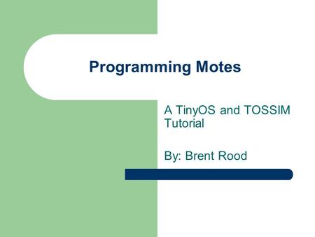 Programming Motes A TinyOS and TOSSIM Tutorial By: Brent Rood.