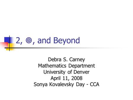 2, , and Beyond Debra S. Carney Mathematics Department University of Denver April 11, 2008 Sonya Kovalevsky Day - CCA.