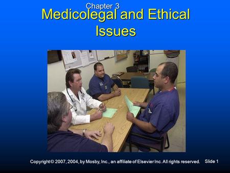 Slide 1 Copyright © 2007, 2004, by Mosby, Inc., an affiliate of Elsevier Inc. All rights reserved. Medicolegal and Ethical Issues Chapter 3.