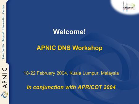 Welcome! APNIC DNS Workshop 18-22 February 2004, Kuala Lumpur, Malaysia In conjunction with APRICOT 2004.