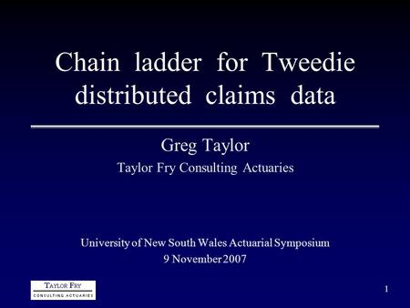 1 Chain ladder for Tweedie distributed claims data Greg Taylor Taylor Fry Consulting Actuaries University of New South Wales Actuarial Symposium 9 November.