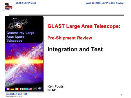 GLAST LAT ProjectApril 27, 2006: LAT Pre-Ship Review 1 Presentation 8 of 12 Integration and Test GLAST Large Area Telescope: Pre-Shipment Review Integration.
