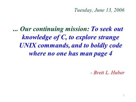 1 Tuesday, June 13, 2006... Our continuing mission: To seek out knowledge of C, to explore strange UNIX commands, and to boldly code where no one has man.