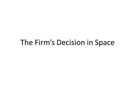 The Firm’s Decision in Space. Production theory A firm is characterized by it’s technology represented by the production function – Y=f(x 1, x 2 ) It.
