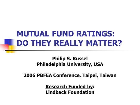 MUTUAL FUND RATINGS: DO THEY REALLY MATTER? Philip S. Russel Philadelphia University, USA 2006 PBFEA Conference, Taipei, Taiwan Research Funded by: Lindback.