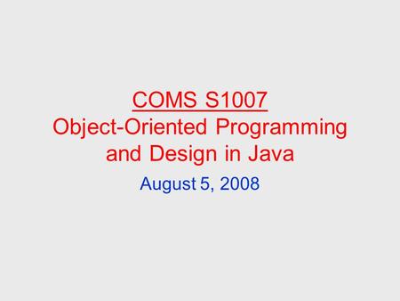 COMS S1007 Object-Oriented Programming and Design in Java August 5, 2008.