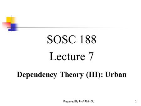 Prepared By Prof Alvin So1 SOSC 188 Lecture 7 Dependency Theory (III): Urban.