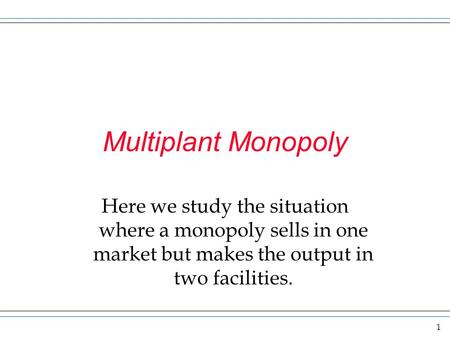 Multiplant Monopoly Here we study the situation where a monopoly sells in one market but makes the output in two facilities.