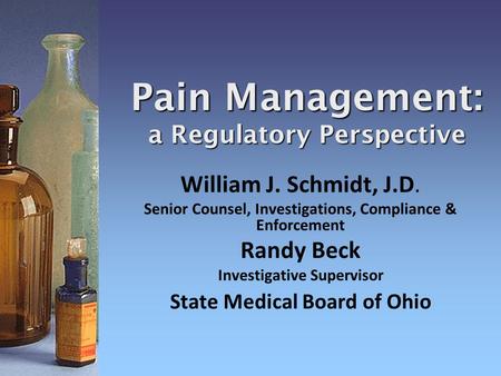 Pain Management: a Regulatory Perspective William J. Schmidt, J.D. Senior Counsel, Investigations, Compliance & Enforcement Randy Beck Investigative Supervisor.