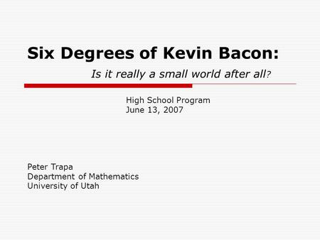 Six Degrees of Kevin Bacon: Is it really a small world after all ? Peter Trapa Department of Mathematics University of Utah High School Program June 13,