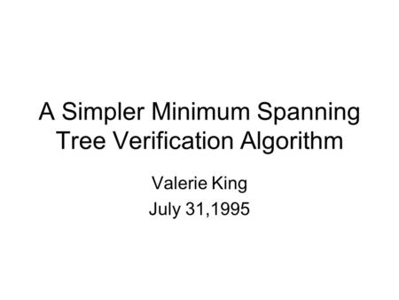 A Simpler Minimum Spanning Tree Verification Algorithm Valerie King July 31,1995.