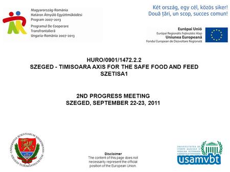 HURO/0901/1472.2.2 SZEGED - TIMISOARA AXIS FOR THE SAFE FOOD AND FEED SZETISA1 2ND PROGRESS MEETING SZEGED, SEPTEMBER 22-23, 2011 Disclaimer The content.