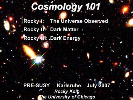 PRE-SUSY Karlsruhe July 2007 Rocky Kolb The University of Chicago Cosmology 101 Rocky I : The Universe Observed Rocky II :Dark Matter Rocky III :Dark Energy.
