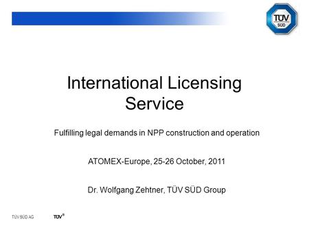 TÜV SÜD AG International Licensing Service Fulfilling legal demands in NPP construction and operation ATOMEX-Europe, 25-26 October, 2011 Dr. Wolfgang Zehtner,