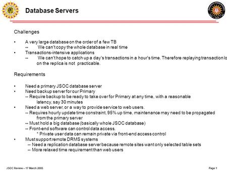 Page 1JSOC Review – 17 March 2005 Database Servers Challenges A very large database on the order of a few TB -- We can't copy the whole database in real.