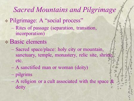 Sacred Mountains and Pilgrimage  Pilgrimage: A “social process” –Rites of passage (separation, transition, incorporation)  Basic elements –Sacred space/place:
