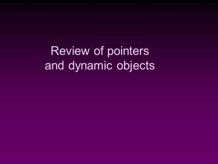 Review of pointers and dynamic objects. Memory Management  Static Memory Allocation  Memory is allocated at compiling time  Dynamic Memory  Memory.