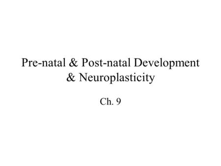 Pre-natal & Post-natal Development & Neuroplasticity Ch. 9.
