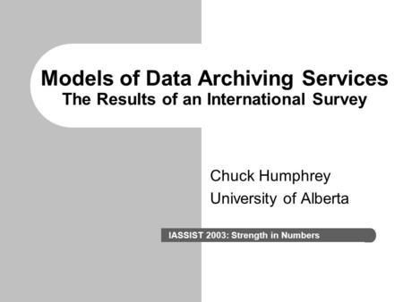 Models of Data Archiving Services The Results of an International Survey Chuck Humphrey University of Alberta IASSIST 2003: Strength in Numbers.
