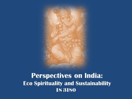 Perspectives on India: Eco Spirituality and Sustainability IS 3180.