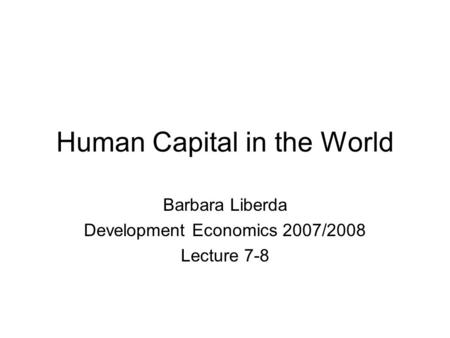 Human Capital in the World Barbara Liberda Development Economics 2007/2008 Lecture 7-8.