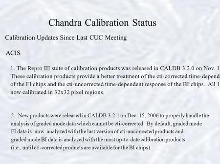 Chandra Calibration Status Calibration Updates Since Last CUC Meeting ACIS 2. New products were released in CALDB 3.2.1 on Dec. 15, 2006 to properly handle.