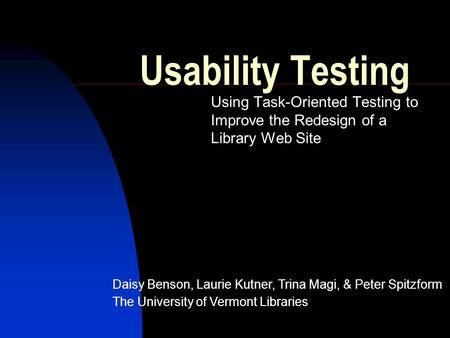 Usability Testing Using Task-Oriented Testing to Improve the Redesign of a Library Web Site Daisy Benson, Laurie Kutner, Trina Magi, & Peter Spitzform.
