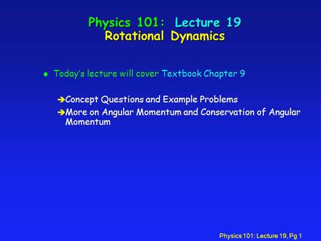Physics 101: Lecture 19, Pg 1 Physics 101: Lecture 19 Rotational Dynamics l Today’s lecture will cover Textbook Chapter 9 è Concept Questions and Example.