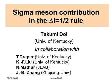 07/30/2007Lattice 2007 Sigma meson contribution in the  I=1/2 rule Takumi Doi (Univ. of Kentucky) In collaboration with T.Draper (Univ. of Kentucky) K.-F.Liu.