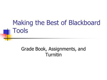 Making the Best of Blackboard Tools Grade Book, Assignments, and Turnitin.