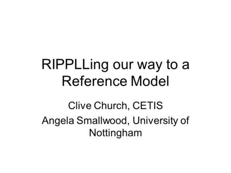RIPPLLing our way to a Reference Model Clive Church, CETIS Angela Smallwood, University of Nottingham.