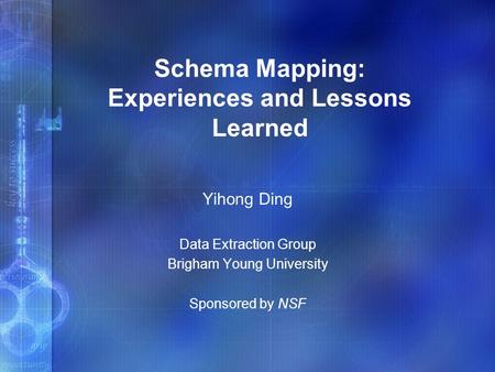 Schema Mapping: Experiences and Lessons Learned Yihong Ding Data Extraction Group Brigham Young University Sponsored by NSF.