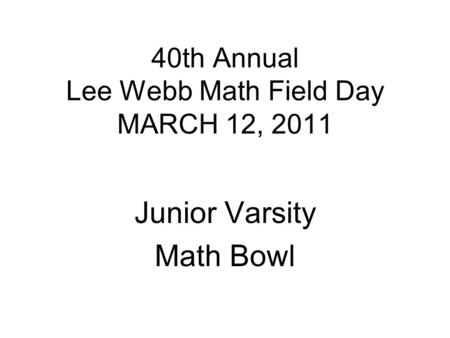 40th Annual Lee Webb Math Field Day MARCH 12, 2011 Junior Varsity Math Bowl.