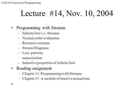 Cse536 Functional Programming Lecture #14, Nov. 10, 2004 Programming with Streams –Infinite lists v.s. Streams –Normal order evaluation –Recursive streams.