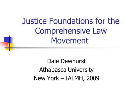 Justice Foundations for the Comprehensive Law Movement Dale Dewhurst Athabasca University New York – IALMH, 2009.