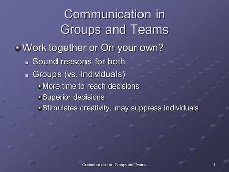 1Communication in Groups and Teams Work together or On your own? Sound reasons for both Sound reasons for both Groups (vs. Individuals) Groups (vs. Individuals)