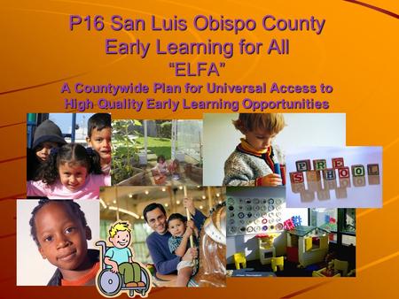 P16 San Luis Obispo County Early Learning for All “ELFA” A Countywide Plan for Universal Access to High Quality Early Learning Opportunities.