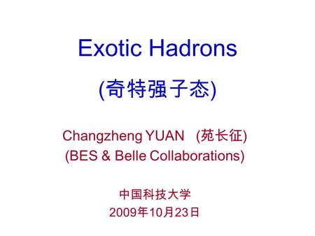 Exotic Hadrons (奇特强子态) Changzheng YUAN (苑长征) (BES & Belle Collaborations) 中国科技大学 2009年10月23日.