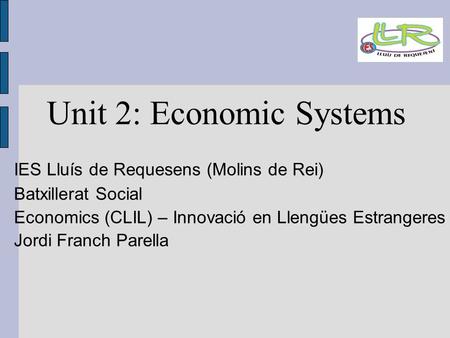 Unit 2: Economic Systems IES Lluís de Requesens (Molins de Rei)‏ Batxillerat Social Economics (CLIL) – Innovació en Llengües Estrangeres Jordi Franch Parella.