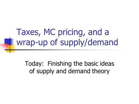 Taxes, MC pricing, and a wrap-up of supply/demand Today: Finishing the basic ideas of supply and demand theory.