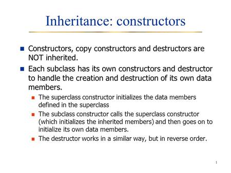 1 Inheritance: constructors Constructors, copy constructors and destructors are NOT inherited. Each subclass has its own constructors and destructor to.