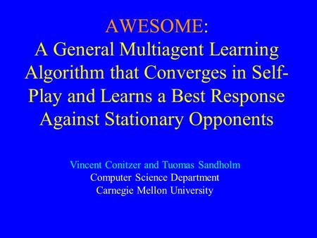 AWESOME: A General Multiagent Learning Algorithm that Converges in Self- Play and Learns a Best Response Against Stationary Opponents Vincent Conitzer.